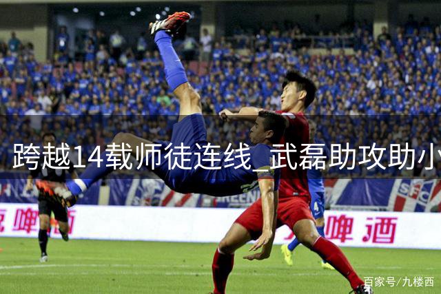 跨越14载师徒连线 武磊助攻助小将斩获中超处子球
